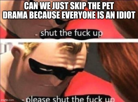 Please shut the fuck up | CAN WE JUST SKIP THE PET DRAMA BECAUSE EVERYONE IS AN IDIOT | image tagged in please shut the fuck up | made w/ Imgflip meme maker