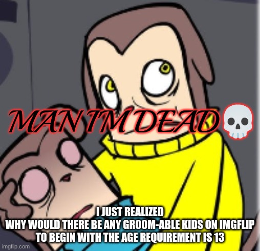 Man I'm dead | I JUST REALIZED
WHY WOULD THERE BE ANY GROOM-ABLE KIDS ON IMGFLIP TO BEGIN WITH THE AGE REQUIREMENT IS 13 | image tagged in man i'm dead | made w/ Imgflip meme maker