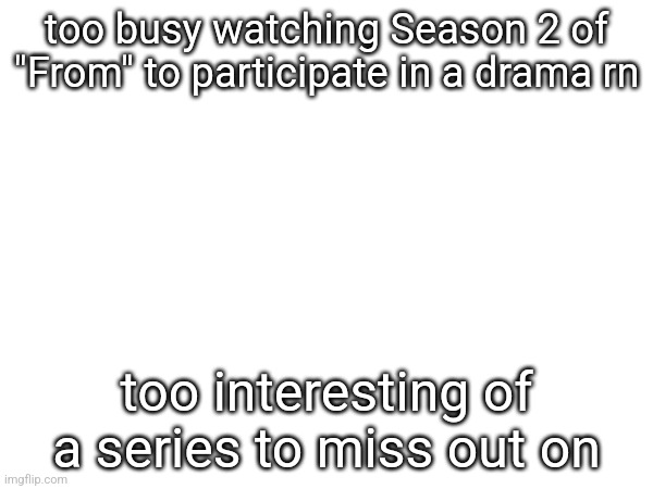 too busy watching Season 2 of "From" to participate in a drama rn; too interesting of a series to miss out on | made w/ Imgflip meme maker