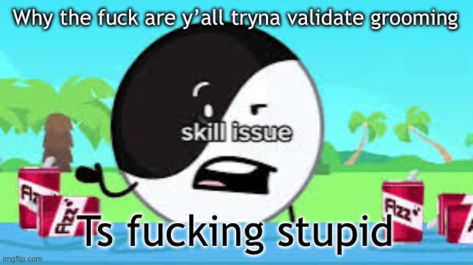 Skill issue | Why the fuck are y’all tryna validate grooming; Ts fucking stupid | image tagged in skill issue | made w/ Imgflip meme maker