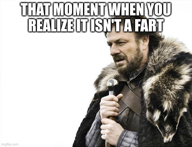 Not good | THAT MOMENT WHEN YOU REALIZE IT ISN'T A FART | image tagged in memes,brace yourselves x is coming | made w/ Imgflip meme maker