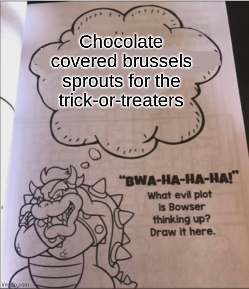 bowser evil plot | Chocolate covered brussels sprouts for the trick-or-treaters | image tagged in bowser evil plot | made w/ Imgflip meme maker