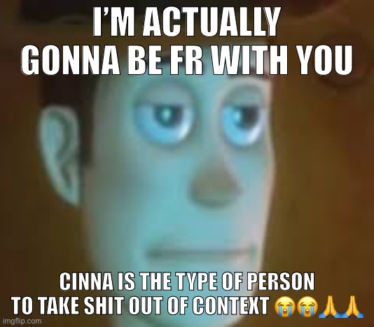 The “Angel” username idk | I’M ACTUALLY GONNA BE FR WITH YOU; CINNA IS THE TYPE OF PERSON TO TAKE SHIT OUT OF CONTEXT 😭😭🙏🙏 | image tagged in disappointed woody | made w/ Imgflip meme maker