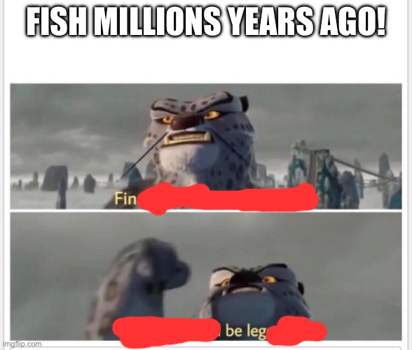 Finally! A worthy opponent! | FISH MILLIONS YEARS AGO! | image tagged in finally a worthy opponent | made w/ Imgflip meme maker