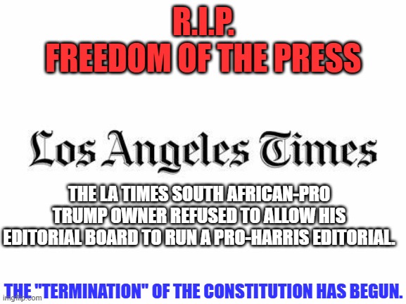 Fascists cannot abide a Free Press. | R.I.P.
FREEDOM OF THE PRESS; THE LA TIMES SOUTH AFRICAN-PRO TRUMP OWNER REFUSED TO ALLOW HIS EDITORIAL BOARD TO RUN A PRO-HARRIS EDITORIAL. THE "TERMINATION" OF THE CONSTITUTION HAS BEGUN. | image tagged in politics | made w/ Imgflip meme maker