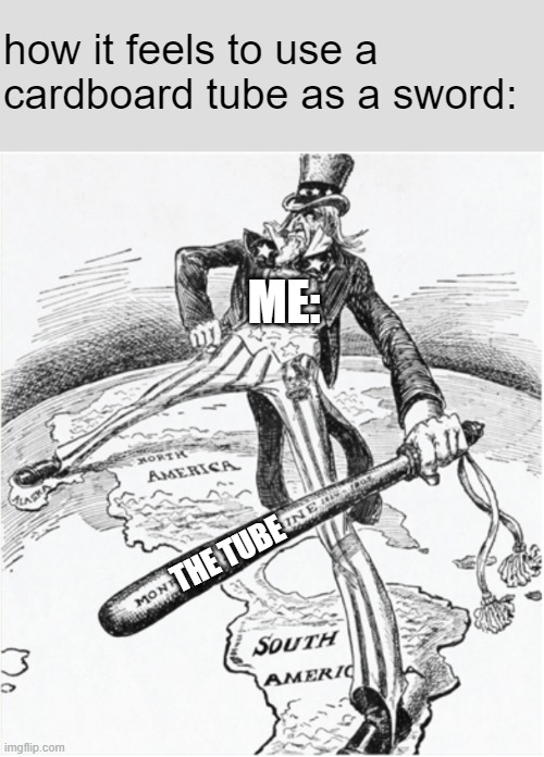 Uncle Sam with the Monroe Doctrine bat | how it feels to use a cardboard tube as a sword:; ME:; THE TUBE | image tagged in uncle sam with the monroe doctrine bat | made w/ Imgflip meme maker