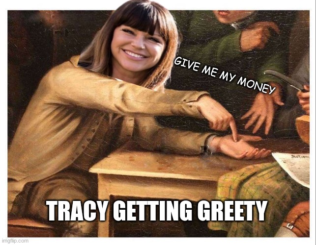 Brenda Tracy meme | GIVE ME MY MONEY; TRACY GETTING GREETY | image tagged in give me,haha,memes,greedy,money,funny | made w/ Imgflip meme maker