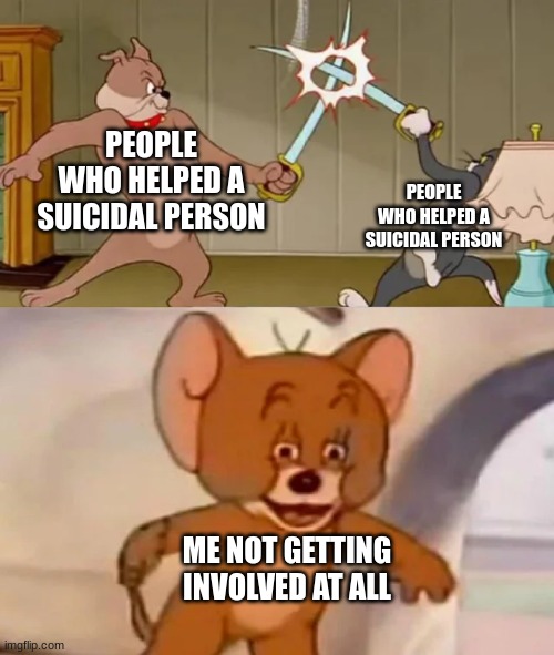 Easy dub. | PEOPLE WHO HELPED A SUICIDAL PERSON; PEOPLE WHO HELPED A SUICIDAL PERSON; ME NOT GETTING INVOLVED AT ALL | image tagged in tom and spike fighting,funny,memes | made w/ Imgflip meme maker