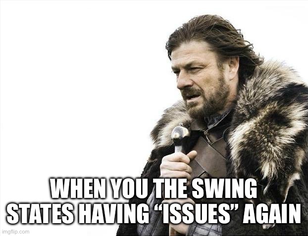 Brace Yourselves X is Coming | WHEN YOU THE SWING STATES HAVING “ISSUES” AGAIN | image tagged in memes,brace yourselves x is coming | made w/ Imgflip meme maker