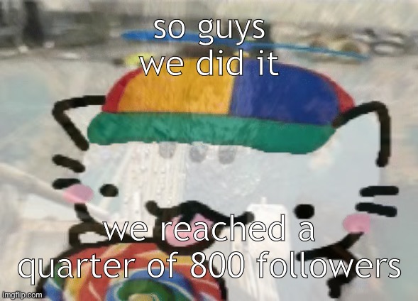 so guys
we did it; we reached a quarter of 800 followers | made w/ Imgflip meme maker
