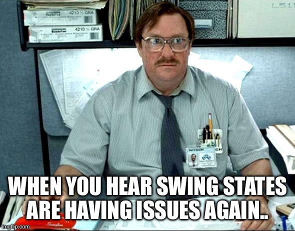 I Was Told There Would Be Meme | WHEN YOU HEAR SWING STATES ARE HAVING ISSUES AGAIN.. | image tagged in memes,i was told there would be | made w/ Imgflip meme maker