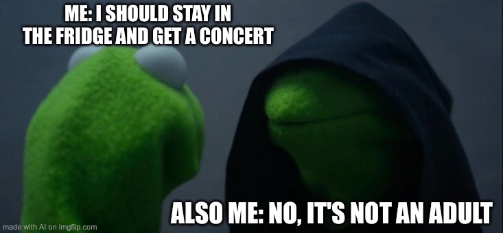 Evil Kermit | ME: I SHOULD STAY IN THE FRIDGE AND GET A CONCERT; ALSO ME: NO, IT'S NOT AN ADULT | image tagged in memes,evil kermit | made w/ Imgflip meme maker