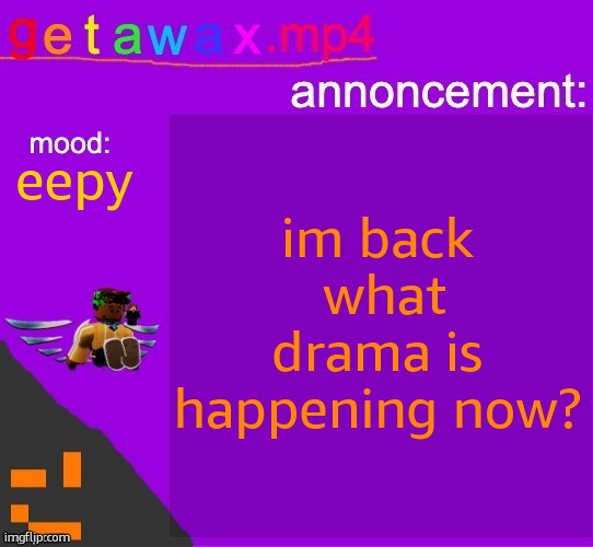 Getawax.mp4 announcement template | im back
 what drama is happening now? eepy | image tagged in getawax mp4 announcement template | made w/ Imgflip meme maker