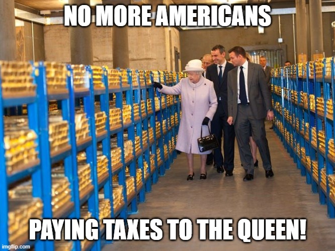 NO MORE | NO MORE AMERICANS; PAYING TAXES TO THE QUEEN! | image tagged in queen of england,gold,income taxes | made w/ Imgflip meme maker