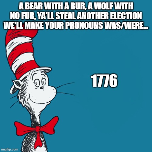 Dr. Suess | A BEAR WITH A BUR, A WOLF WITH NO FUR, YA'LL STEAL ANOTHER ELECTION WE'LL MAKE YOUR PRONOUNS WAS/WERE... 1776 | image tagged in dr suess,democrats,pronouns,revolutionary war,election,steal | made w/ Imgflip meme maker