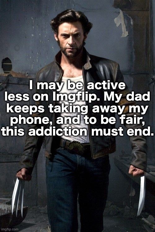 Wolverine | I may be active less on Imgflip. My dad keeps taking away my phone, and to be fair, this addiction must end. | image tagged in wolverine | made w/ Imgflip meme maker