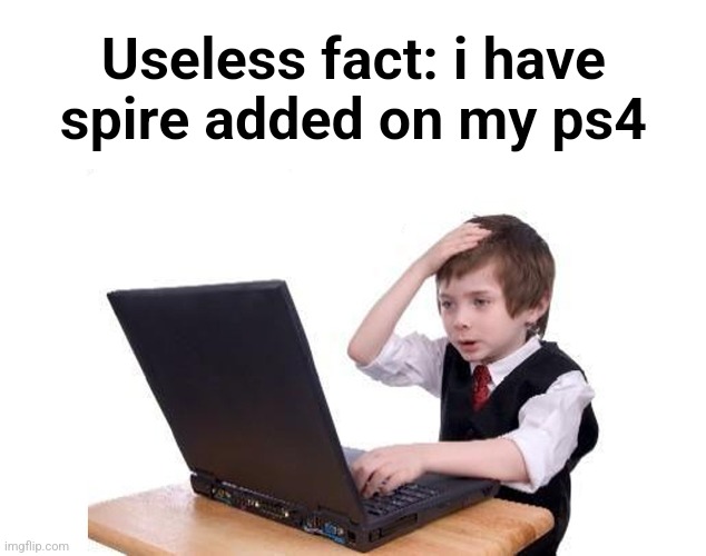 I'm 12 years old and what is this???? | Useless fact: i have spire added on my ps4 | image tagged in i'm 12 years old and what is this | made w/ Imgflip meme maker