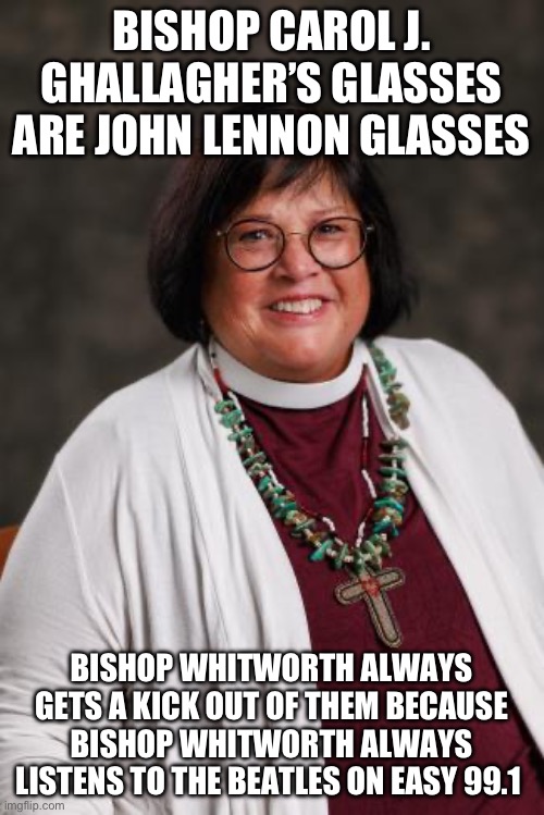 John Lennon Glasses | BISHOP CAROL J. GHALLAGHER’S GLASSES ARE JOHN LENNON GLASSES; BISHOP WHITWORTH ALWAYS GETS A KICK OUT OF THEM BECAUSE BISHOP WHITWORTH ALWAYS LISTENS TO THE BEATLES ON EASY 99.1 | image tagged in bishop ghallagher s glasses,the beatles,anglicanism,statement | made w/ Imgflip meme maker