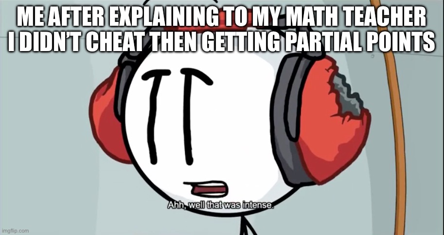 Charles That was intense | ME AFTER EXPLAINING TO MY MATH TEACHER I DIDN’T CHEAT THEN GETTING PARTIAL POINTS | image tagged in charles that was intense | made w/ Imgflip meme maker