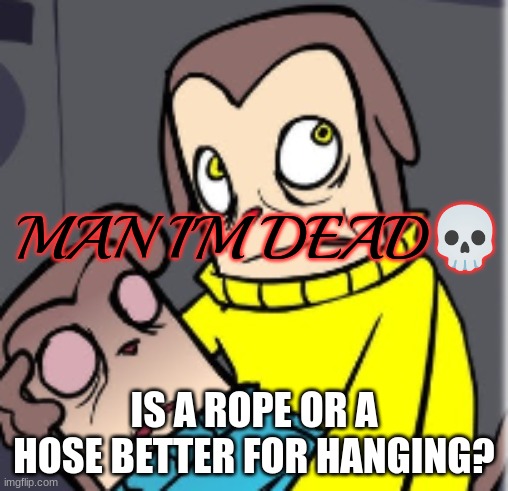 Man I'm dead | IS A ROPE OR A HOSE BETTER FOR HANGING? | image tagged in man i'm dead | made w/ Imgflip meme maker