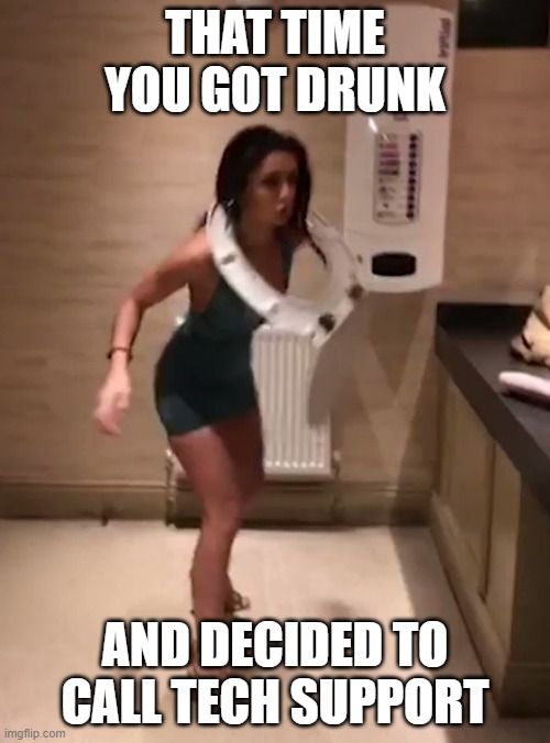 Time to Call Tech Support | THAT TIME YOU GOT DRUNK; AND DECIDED TO CALL TECH SUPPORT | image tagged in drunk toilet seat girl,drunk,tech support,can't argue with that / technically not wrong,intoxicated | made w/ Imgflip meme maker