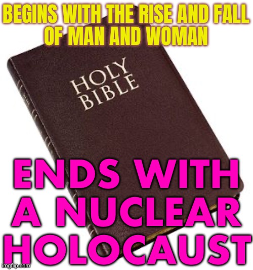 Ends With A Nuclear Holocaust, Also Known As A Nuclear Apocalypse, Nuclear Annihilation, Nuclear Armageddon, Or Atomic Holocaust | BEGINS WITH THE RISE AND FALL
OF MAN AND WOMAN; ENDS WITH A NUCLEAR HOLOCAUST | image tagged in holy bible,bible,christianity,the abrahamic god,abrahamic religions,world war 3 | made w/ Imgflip meme maker