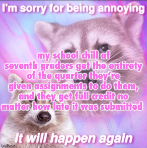 sorry for being annoying | my school chill af
seventh graders get the entirety of the quarter they’re given assignments to do them, and they get full credit no matter how late it was submitted | image tagged in sorry for being annoying | made w/ Imgflip meme maker