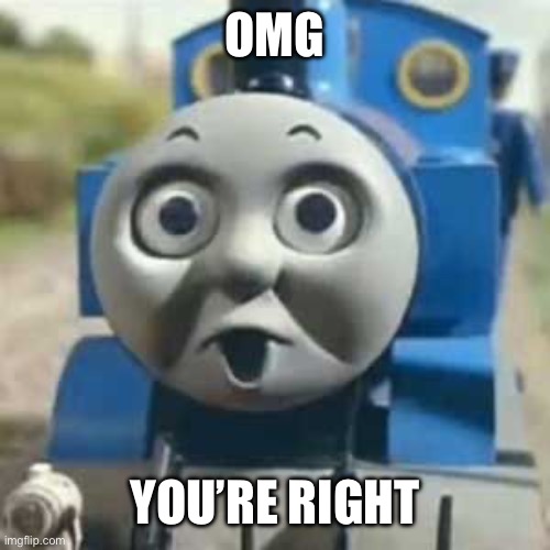 Thomas Holy Shit | OMG YOU’RE RIGHT | image tagged in thomas holy shit | made w/ Imgflip meme maker