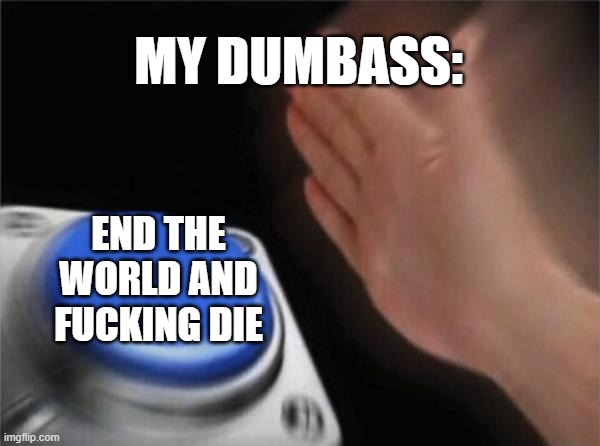 Blank Nut Button Meme | MY DUMBASS:; END THE WORLD AND FUCKING DIE | image tagged in memes,blank nut button | made w/ Imgflip meme maker