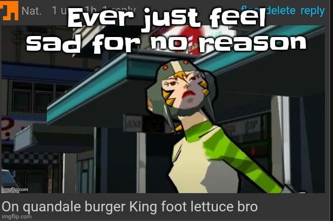 :[ | Ever just feel sad for no reason | image tagged in on quandale burger king foot lettuce bro | made w/ Imgflip meme maker