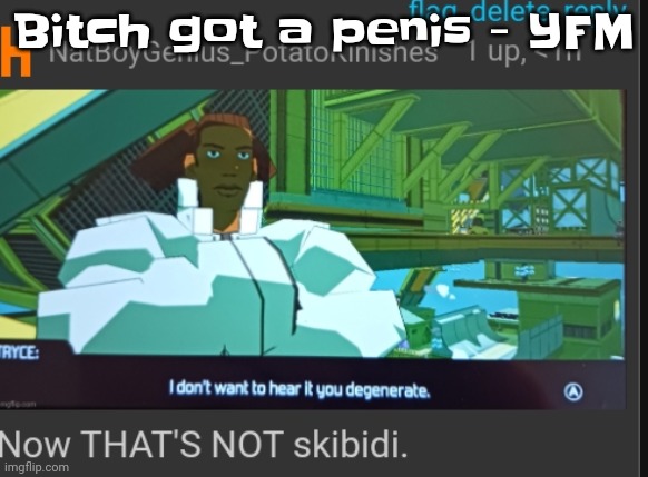WHOS GOT A PENIS? BITCH GOT A PENIS! | Bitch got a pe​nis - YFM | image tagged in now that's not skibidi | made w/ Imgflip meme maker