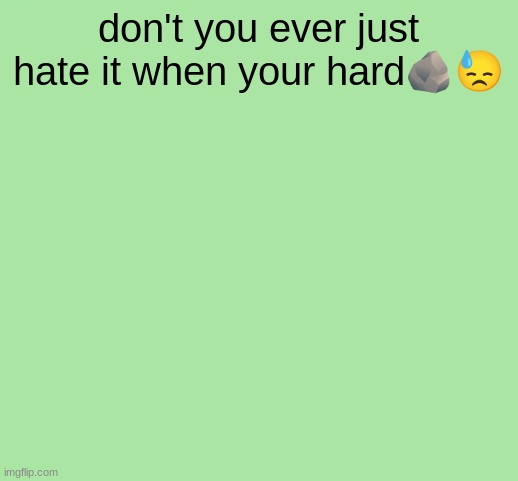 like whar? | don't you ever just hate it when your hard🪨😓 | image tagged in funny green color | made w/ Imgflip meme maker