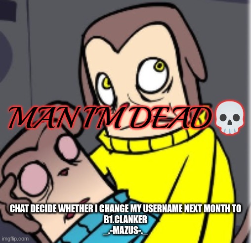 Man I'm dead | CHAT DECIDE WHETHER I CHANGE MY USERNAME NEXT MONTH TO
B1.CLANKER
_.-MAZUS-._ | image tagged in man i'm dead | made w/ Imgflip meme maker