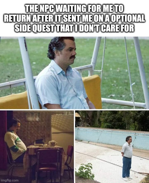 Sad Pablo Escobar | THE NPC WAITING FOR ME TO RETURN AFTER IT SENT ME ON A OPTIONAL SIDE QUEST THAT I DON'T CARE FOR | image tagged in memes,sad pablo escobar | made w/ Imgflip meme maker