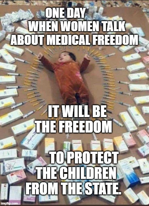 Vaccines used on your child today | ONE DAY           WHEN WOMEN TALK ABOUT MEDICAL FREEDOM; IT WILL BE THE FREEDOM                       TO PROTECT THE CHILDREN FROM THE STATE. | image tagged in vaccines used on your child today | made w/ Imgflip meme maker