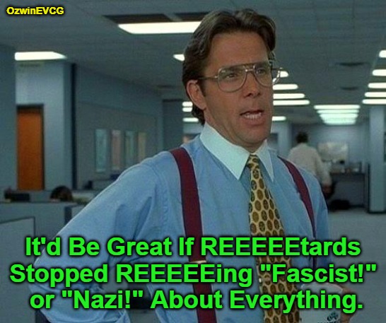 The Loudest Robots and Parrots Are Often the Most Historically Ignorant | OzwinEVCG; It'd Be Great If REEEEEtards 

Stopped REEEEEing "Fascist!" 

or "Nazi!" About Everything. | image tagged in memes,that would be great,reeeee,clown world,everything bad is literally hitler,invasion of the mind snatchers | made w/ Imgflip meme maker