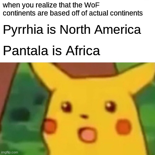 By this standard, there should be like five more dragon continents??? | when you realize that the WoF continents are based off of actual continents; Pyrrhia is North America; Pantala is Africa | image tagged in memes,surprised pikachu,wings of fire | made w/ Imgflip meme maker