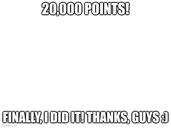 20,000 Points | 20,000 POINTS! FINALLY, I DID IT! THANKS, GUYS :) | image tagged in imgflip points,yay | made w/ Imgflip meme maker