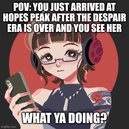 Danganronpa rp! :3 | POV: YOU JUST ARRIVED AT HOPES PEAK AFTER THE DESPAIR ERA IS OVER AND YOU SEE HER; WHAT YA DOING? | made w/ Imgflip meme maker