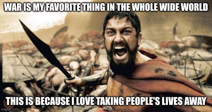 Taking Away Lives | WAR IS MY FAVORITE THING IN THE WHOLE WIDE WORLD; THIS IS BECAUSE I LOVE TAKING PEOPLE'S LIVES AWAY | image tagged in memes,sparta leonidas,taking away,lives,why,lol | made w/ Imgflip meme maker