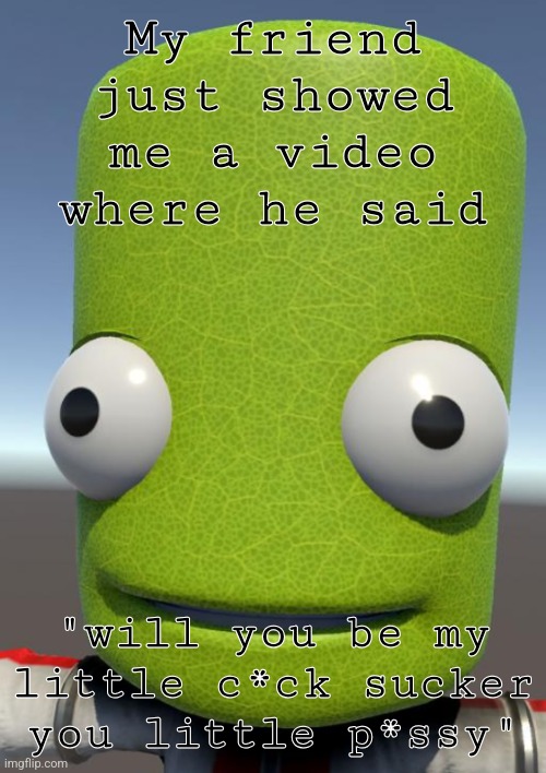 0_0 | My friend just showed me a video where he said; "will you be my little c*ck sucker you little p*ssy" | image tagged in photosynthesis | made w/ Imgflip meme maker