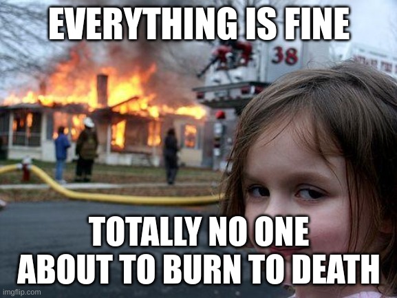 Disaster Girl | EVERYTHING IS FINE; TOTALLY NO ONE ABOUT TO BURN TO DEATH | image tagged in memes,disaster girl | made w/ Imgflip meme maker