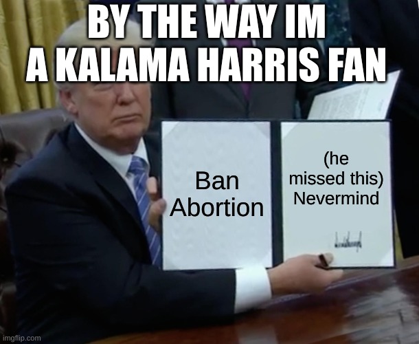 Trump Bill Signing | BY THE WAY IM A KALAMA HARRIS FAN; Ban Abortion; (he missed this) Nevermind | image tagged in memes,trump bill signing | made w/ Imgflip meme maker