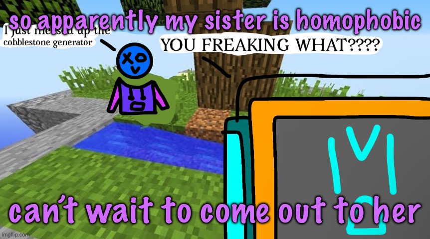 Carbo messed up the cobblestone generator | so apparently my sister is homophobic; can’t wait to come out to her | image tagged in carbo messed up the cobblestone generator | made w/ Imgflip meme maker