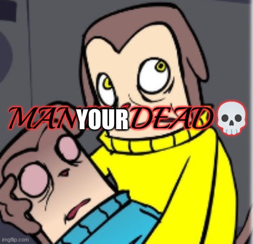 Man I'm dead | YOUR | image tagged in man i'm dead | made w/ Imgflip meme maker