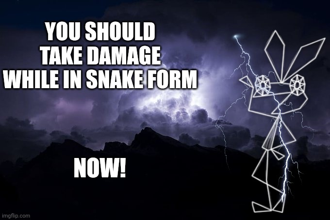 To all previous horny ahh users (it got banned ?) | YOU SHOULD TAKE DAMAGE WHILE IN SNAKE FORM; NOW! | image tagged in low tier god background | made w/ Imgflip meme maker