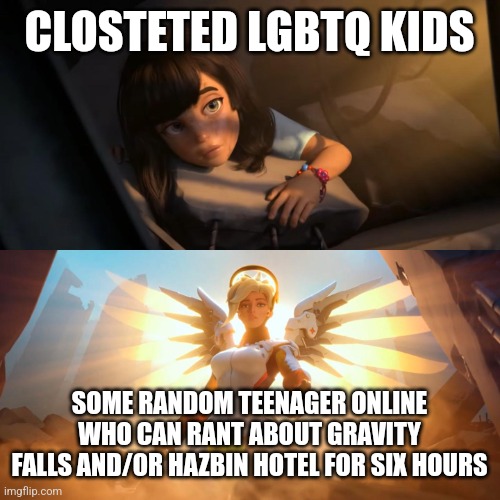 Overwatch Mercy Meme | CLOSTETED LGBTQ KIDS; SOME RANDOM TEENAGER ONLINE WHO CAN RANT ABOUT GRAVITY FALLS AND/OR HAZBIN HOTEL FOR SIX HOURS | image tagged in overwatch mercy meme | made w/ Imgflip meme maker