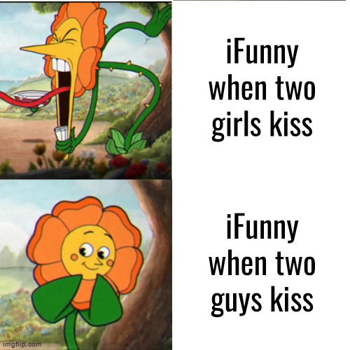 The funny part is how much they're aware of the double standard | iFunny when two girls kiss; iFunny when two guys kiss | image tagged in cuphead flower | made w/ Imgflip meme maker