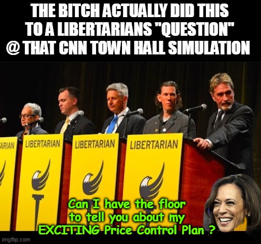 Think she has ANY idea what a Libertarian is ? | THE BITCH ACTUALLY DID THIS TO A LIBERTARIANS "QUESTION" @ THAT CNN TOWN HALL SIMULATION Can I have the floor to tell you about my EXCITING  | image tagged in kamala price control libertarian meme | made w/ Imgflip meme maker