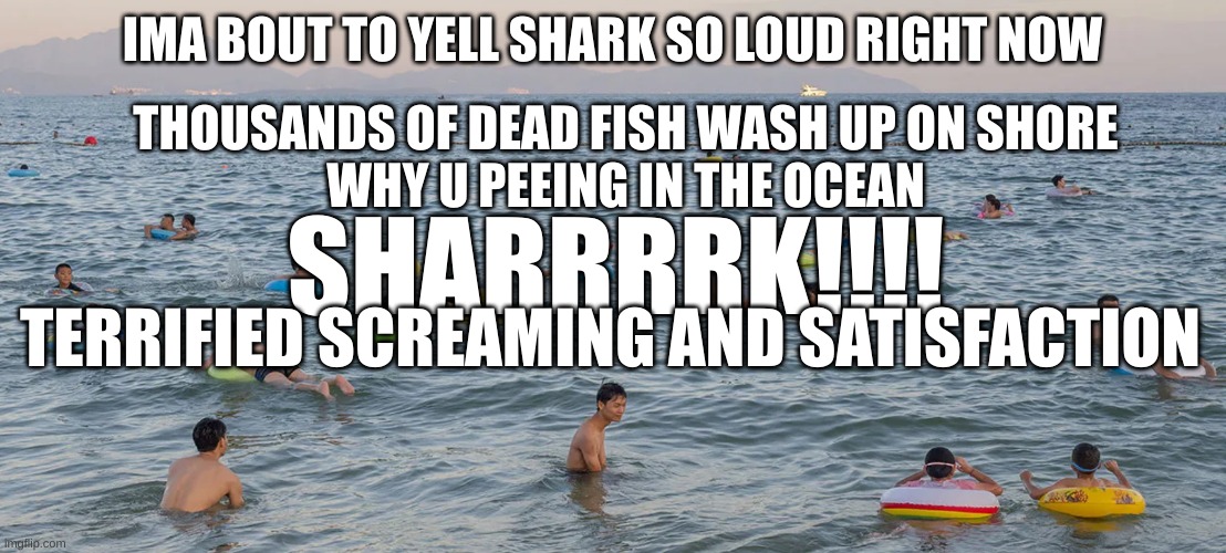 Thousands of people peeing in the ocean | IMA BOUT TO YELL SHARK SO LOUD RIGHT NOW; THOUSANDS OF DEAD FISH WASH UP ON SHORE
WHY U PEEING IN THE OCEAN; SHARRRRK!!!! TERRIFIED SCREAMING AND SATISFACTION | image tagged in thousands of people peeing in the ocean | made w/ Imgflip meme maker